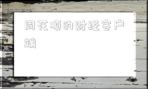 同花顺的财经客户端同花顺财经让投资变得更简单